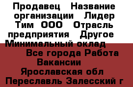 Продавец › Название организации ­ Лидер Тим, ООО › Отрасль предприятия ­ Другое › Минимальный оклад ­ 13 500 - Все города Работа » Вакансии   . Ярославская обл.,Переславль-Залесский г.